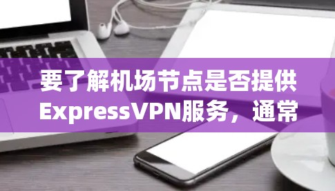 要了解机场节点是否提供ExpressVPN服务，通常需要查看相关的VPN服务提供商或平台。以下是一些常见的机场节点，它们通常提供ExpressVPN服务