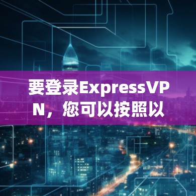 要登录ExpressVPN，您可以按照以下步骤操作
