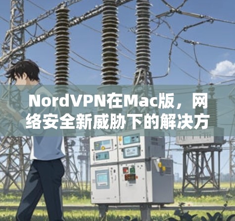 NordVPN在Mac版，网络安全新威胁下的解决方案