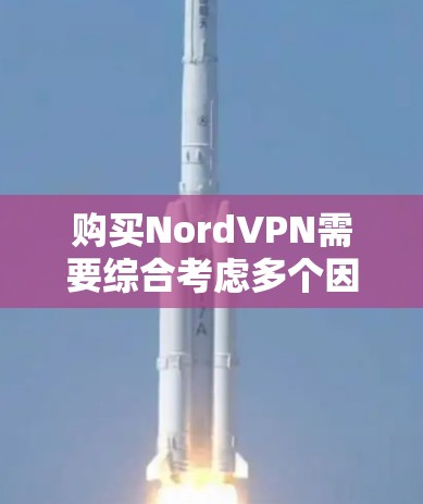 购买NordVPN需要综合考虑多个因素，包括目标用户群体、需求特点、预算、安全性和兼容性。以下是一些关键点，帮助你做出明智的决策