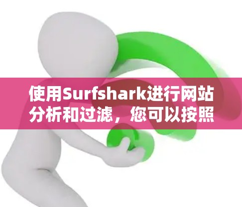 使用Surfshark进行网站分析和过滤，您可以按照以下步骤进行操作
