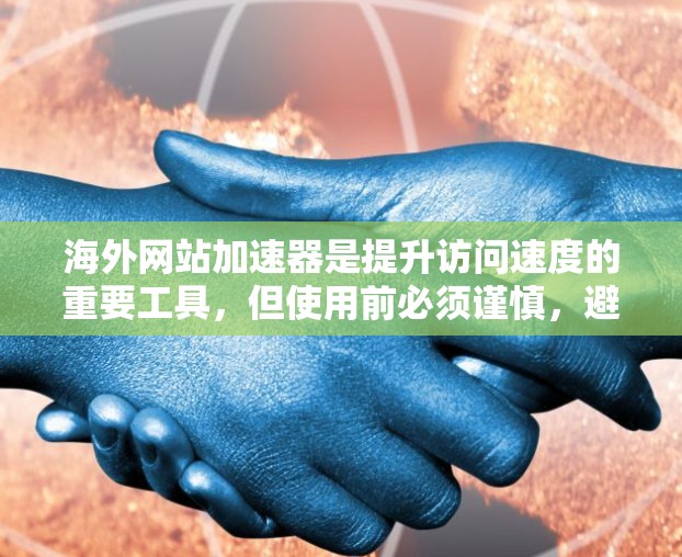 海外网站加速器是提升访问速度的重要工具，但使用前必须谨慎，避免点击不明链接或恶意网站。以下是一些推荐的海外网站加速器，它们提供了多种功能，包括速度提升、安全检测和兼容性支持