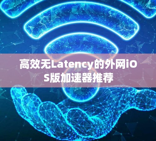 高效无Latency的外网iOS版加速器推荐 高效无Latency的外网iOS版加速器推荐