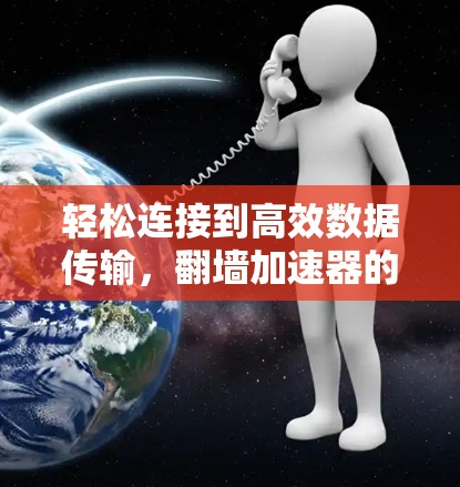 轻松连接到高效数据传输,翻墙加速器的实用指南 轻松连接到高效数据传输,翻墙加速器的实用指南