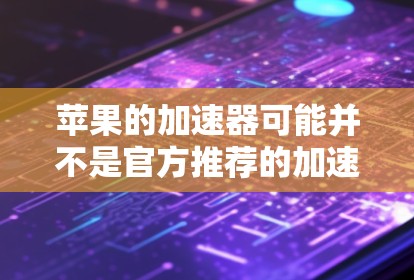苹果的加速器可能并不是官方推荐的加速器,因为苹果设备的性能通常受到硬件配置的限制,加速器可能无法显著提升运行速度。然而,如果你对加速器感兴趣,可以参考以下步骤来使用苹果加速器 苹果的加速器可能并不是官方推荐的加速器,因为苹果设备的性能通常受到硬件配置的限制,加速器可能无法显著提升运行速度。然而,如果你对加速器感兴趣,可以参考以下步骤来使用苹果加速器