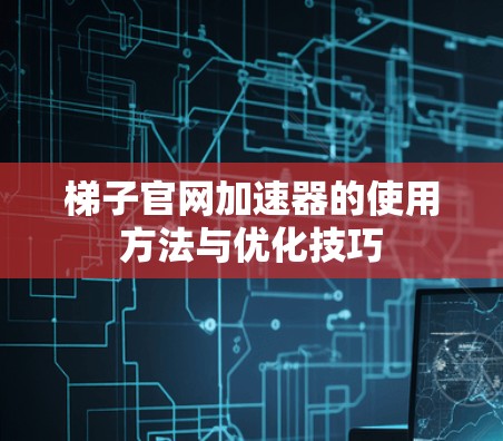 梯子官网加速器的使用方法与优化技巧 梯子官网加速器的使用方法与优化技巧