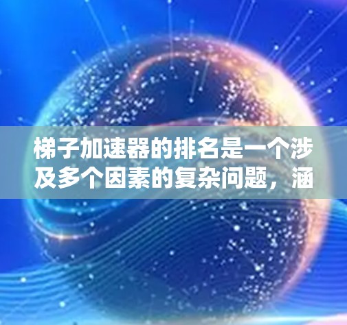 梯子加速器的排名是一个涉及多个因素的复杂问题，涵盖了行业、技术影响力、用户认可度等多个维度。以下是对梯子加速器排名的系统化解释