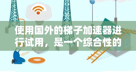 使用国外的梯子加速器进行试用，是一个综合性的决策过程，涉及多个方面的考虑。以下是对这一过程的分步骤总结