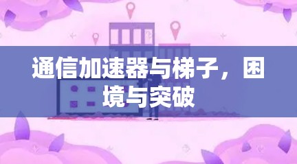 通信加速器与梯子,困境与突破 通信加速器与梯子,困境与突破