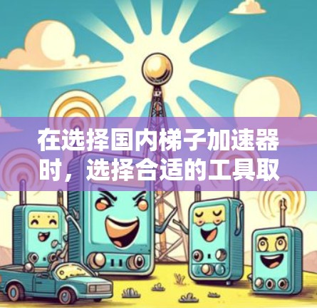 在选择国内梯子加速器时,选择合适的工具取决于你的具体需求和预算。以下是一些国内知名的梯子加速器推荐,供你参考 在选择国内梯子加速器时,选择合适的工具取决于你的具体需求和预算。以下是一些国内知名的梯子加速器推荐,供你参考