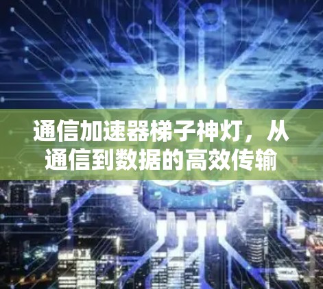 通信加速器梯子神灯,从通信到数据的高效传输 通信加速器梯子神灯,从通信到数据的高效传输