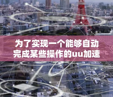 为了实现一个能够自动完成某些操作的uu加速器,如自动下载文件、安装软件或启动设备,可以按照以下步骤进行设计和实现 为了实现一个能够自动完成某些操作的uu加速器,如自动下载文件、安装软件或启动设备,可以按照以下步骤进行设计和实现