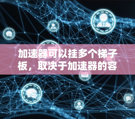 加速器可以挂多个梯子板,取决于加速器的容量和连接方式。以下是几种常见的加速器及其可以挂的梯子板数量 加速器可以挂多个梯子板,取决于加速器的容量和连接方式。以下是几种常见的加速器及其可以挂的梯子板数量