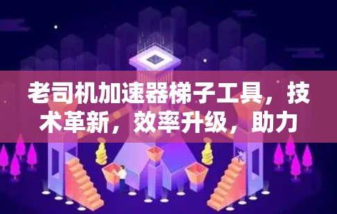 老司机加速器梯子工具,技术革新,效率升级,助力现代通信工程 老司机加速器梯子工具,技术革新,效率升级,助力现代通信工程