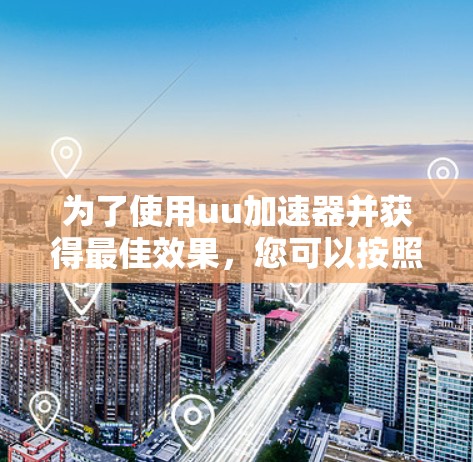 为了使用uu加速器并获得最佳效果,您可以按照以下步骤进行 为了使用uu加速器并获得最佳效果,您可以按照以下步骤进行