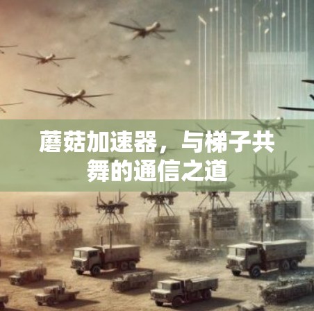 蘑菇加速器,与梯子共舞的通信之道 蘑菇加速器,与梯子共舞的通信之道