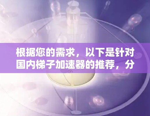 根据您的需求,以下是针对国内梯子加速器的推荐,分为适用场景和适用人群两种情况,供您参考 根据您的需求,以下是针对国内梯子加速器的推荐,分为适用场景和适用人群两种情况,供您参考