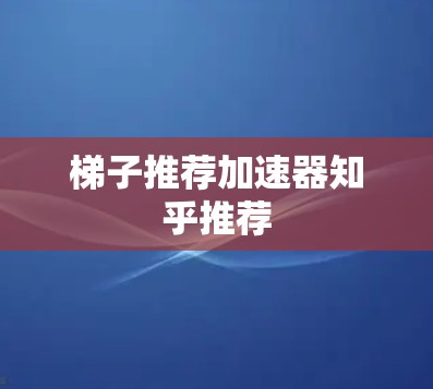 梯子推荐加速器知乎推荐 梯子推荐加速器知乎推荐