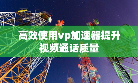高效使用vp加速器提升视频通话质量 高效使用vp加速器提升视频通话质量