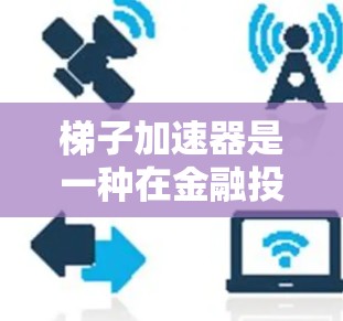 梯子加速器是一种在金融投资市场中使用的技术或策略,它可能结合了梯子效应和一些优化策略,以提高投资的效率和收益。以下是对梯子加速器的详细分析 梯子加速器是一种在金融投资市场中使用的技术或策略,它可能结合了梯子效应和一些优化策略,以提高投资的效率和收益。以下是对梯子加速器的详细分析