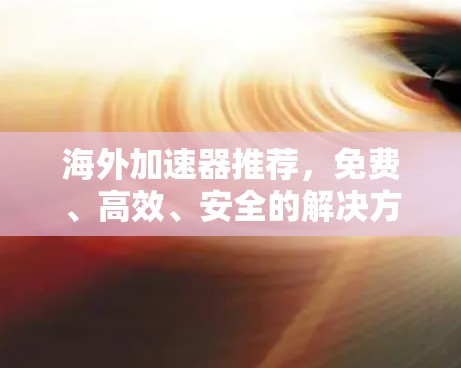 海外加速器推荐,免费、高效、安全的解决方案 海外加速器推荐,免费、高效、安全的解决方案