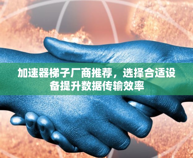 加速器梯子厂商推荐,选择合适设备提升数据传输效率 加速器梯子厂商推荐,选择合适设备提升数据传输效率