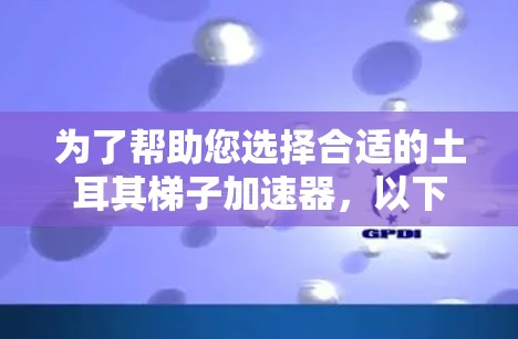 为了帮助您选择合适的土耳其梯子加速器,以下是对阿斯利康、瑞萨和博格的详细介绍及推荐 为了帮助您选择合适的土耳其梯子加速器,以下是对阿斯利康、瑞萨和博格的详细介绍及推荐