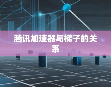 腾讯加速器与梯子的关系 腾讯加速器与梯子的关系