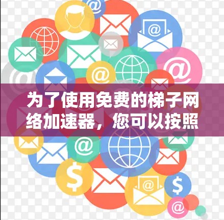 为了使用免费的梯子网络加速器,您可以按照以下步骤操作 为了使用免费的梯子网络加速器,您可以按照以下步骤操作