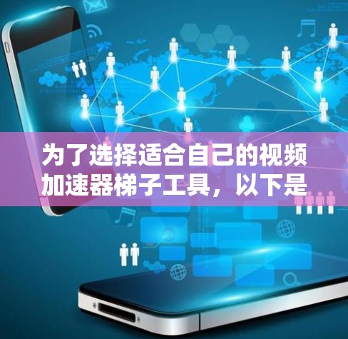 为了选择适合自己的视频加速器梯子工具,以下是一些综合考虑的因素和推荐步骤 为了选择适合自己的视频加速器梯子工具,以下是一些综合考虑的因素和推荐步骤