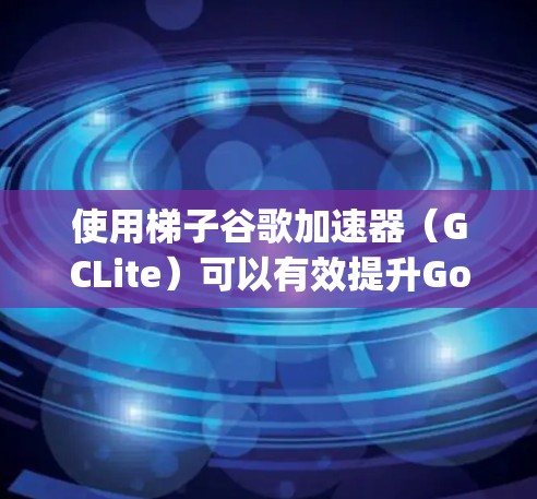 使用梯子谷歌加速器(GCLite)可以有效提升Google Cloud Compute(GCE)服务器的性能和响应速度。以下是一个详细的步骤指南,帮助您顺利使用梯子谷歌加速器 使用梯子谷歌加速器(GCLite)可以有效提升Google Cloud Compute(GCE)服务器的性能和响应速度。以下是一个详细的步骤指南,帮助您顺利使用梯子谷歌加速器