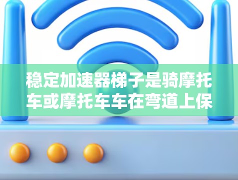稳定加速器梯子是骑摩托车或摩托车车在弯道上保持稳定速度和稳定性的重要工具。通过调整装饰块的倾斜角度,可以优化骑行的平衡和稳定性。以下是关于如何使用稳定加速器梯子的详细步骤 稳定加速器梯子是骑摩托车或摩托车车在弯道上保持稳定速度和稳定性的重要工具。通过调整装饰块的倾斜角度,可以优化骑行的平衡和稳定性。以下是关于如何使用稳定加速器梯子的详细步骤