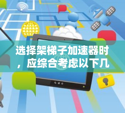 选择架梯子加速器时,应综合考虑以下几个关键因素 选择架梯子加速器时,应综合考虑以下几个关键因素