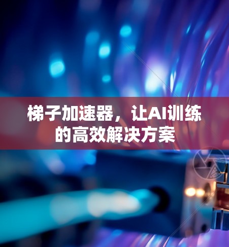 梯子加速器,让AI训练的高效解决方案 梯子加速器,让AI训练的高效解决方案