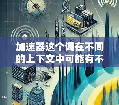 加速器这个词在不同的上下文中可能有不同的含义,因此需要根据具体上下文来理解。以下是一些可能的解释和应用 加速器这个词在不同的上下文中可能有不同的含义,因此需要根据具体上下文来理解。以下是一些可能的解释和应用