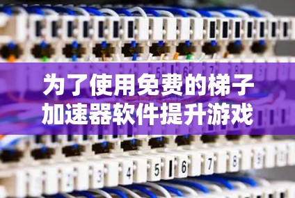 为了使用免费的梯子加速器软件提升游戏性能,您可以按照以下步骤进行选择和使用 为了使用免费的梯子加速器软件提升游戏性能,您可以按照以下步骤进行选择和使用