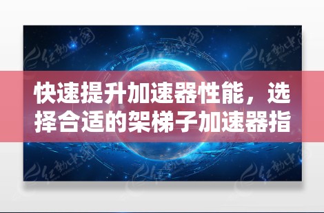 快速提升加速器性能,选择合适的架梯子加速器指南 快速提升加速器性能,选择合适的架梯子加速器指南