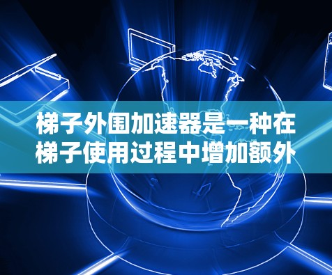梯子外围加速器是一种在梯子使用过程中增加额外支撑结构的工具,通过在梯子的外围区域添加支撑材料,延长梯子的使用寿命。以下是详细的步骤指南 梯子外围加速器是一种在梯子使用过程中增加额外支撑结构的工具,通过在梯子的外围区域添加支撑材料,延长梯子的使用寿命。以下是详细的步骤指南