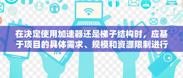在决定使用加速器还是梯子结构时,应基于项目的具体需求、规模和资源限制进行评估。以下是详细的分析和建议 在决定使用加速器还是梯子结构时,应基于项目的具体需求、规模和资源限制进行评估。以下是详细的分析和建议
