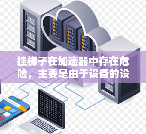 挂梯子在加速器中存在危险,主要是由于设备的设计和安全问题。以下是详细的分析和建议 挂梯子在加速器中存在危险,主要是由于设备的设计和安全问题。以下是详细的分析和建议