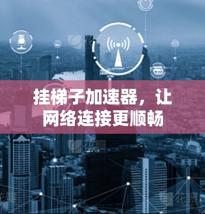 挂梯子加速器,让网络连接更顺畅 挂梯子加速器,让网络连接更顺畅