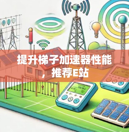 提升梯子加速器性能,推荐E站 提升梯子加速器性能,推荐E站