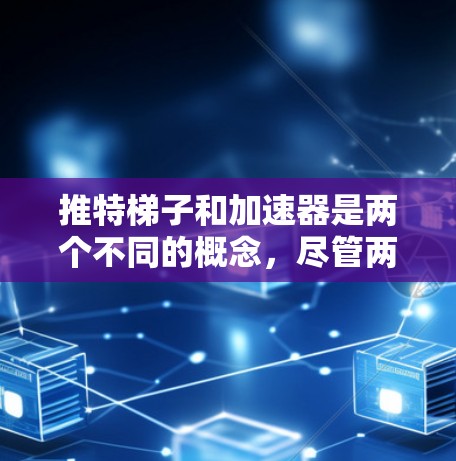 推特梯子和加速器是两个不同的概念,尽管两者都涉及到加速的含义,但它们在推特(Twitter)中和在其他上下文中有所不同 推特梯子和加速器是两个不同的概念,尽管两者都涉及到加速的含义,但它们在推特(Twitter)中和在其他上下文中有所不同