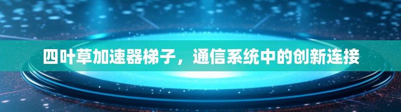 四叶草加速器梯子,通信系统中的创新连接 四叶草加速器梯子,通信系统中的创新连接