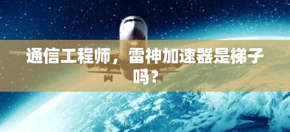 通信工程师,雷神加速器是梯子吗? 通信工程师,雷神加速器是梯子吗?