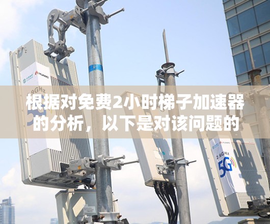根据对免费2小时梯子加速器的分析,以下是对该问题的逐步解释和建议 根据对免费2小时梯子加速器的分析,以下是对该问题的逐步解释和建议
