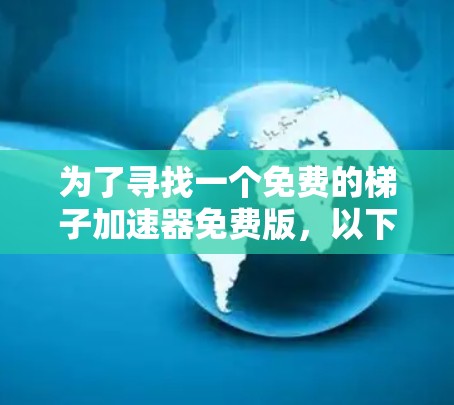 为了寻找一个免费的梯子加速器免费版,以下是一个有条理的步骤指南 为了寻找一个免费的梯子加速器免费版,以下是一个有条理的步骤指南