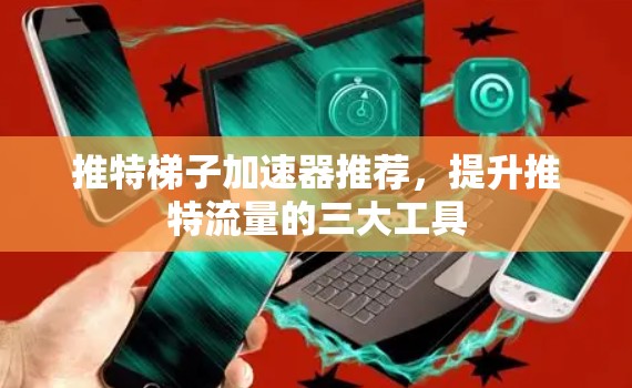 推特梯子加速器推荐,提升推特流量的三大工具 推特梯子加速器推荐,提升推特流量的三大工具