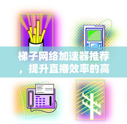 梯子网络加速器推荐,提升直播效率的高效选择 梯子网络加速器推荐,提升直播效率的高效选择