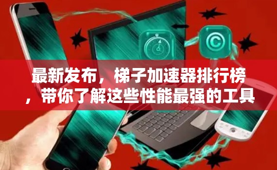 最新发布,梯子加速器排行榜,带你了解这些性能最强的工具 最新发布,梯子加速器排行榜,带你了解这些性能最强的工具
